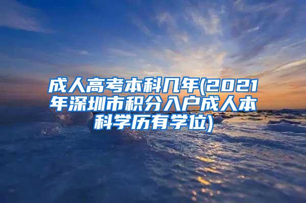 成人高考本科几年(2021年深圳市积分入户成人本科学历有学位)