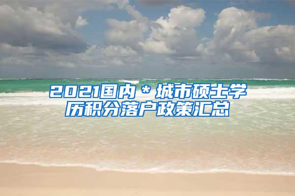 2021国内＊城市硕士学历积分落户政策汇总