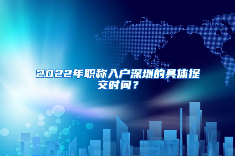 2022年职称入户深圳的具体提交时间？