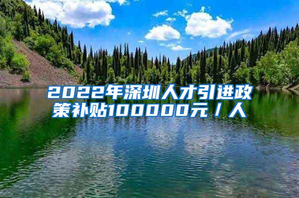 2022年深圳人才引进政策补贴100000元／人