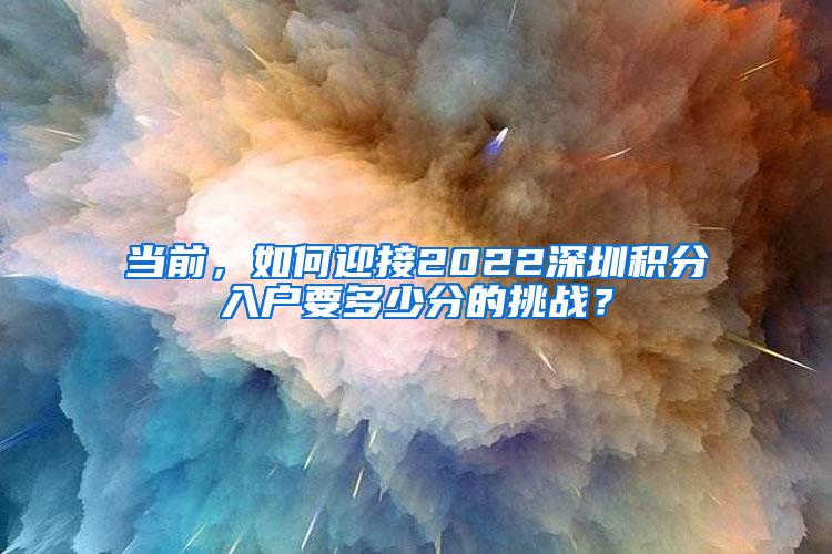 当前，如何迎接2022深圳积分入户要多少分的挑战？