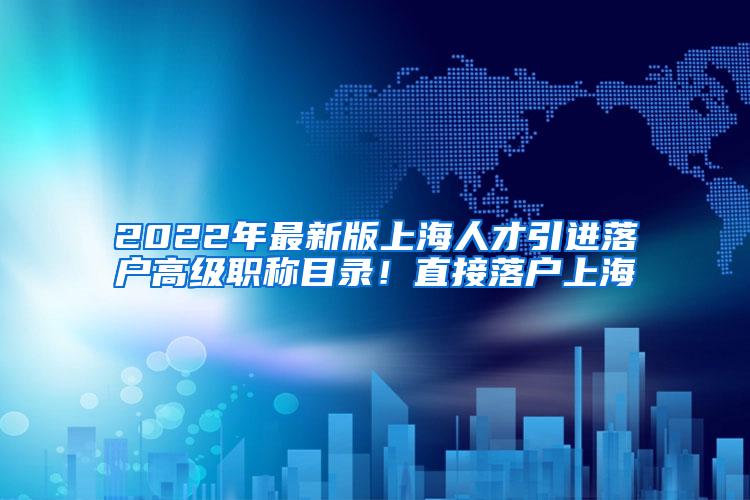 2022年最新版上海人才引进落户高级职称目录！直接落户上海