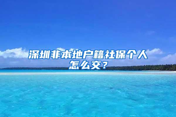 深圳非本地户籍社保个人怎么交？