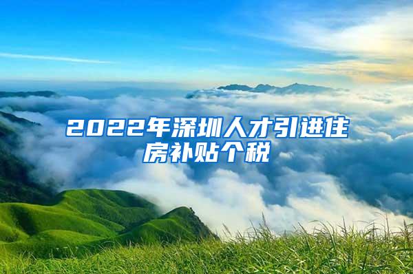 2022年深圳人才引进住房补贴个税