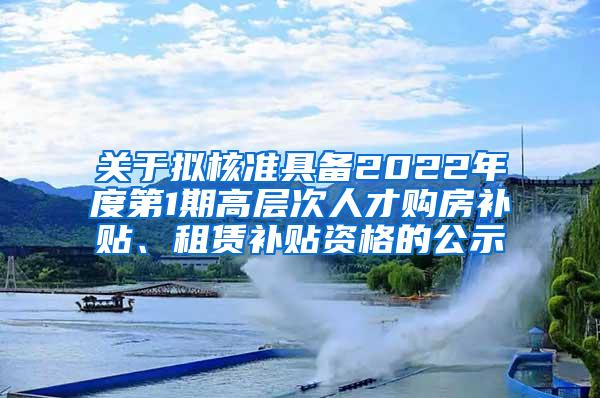 关于拟核准具备2022年度第1期高层次人才购房补贴、租赁补贴资格的公示