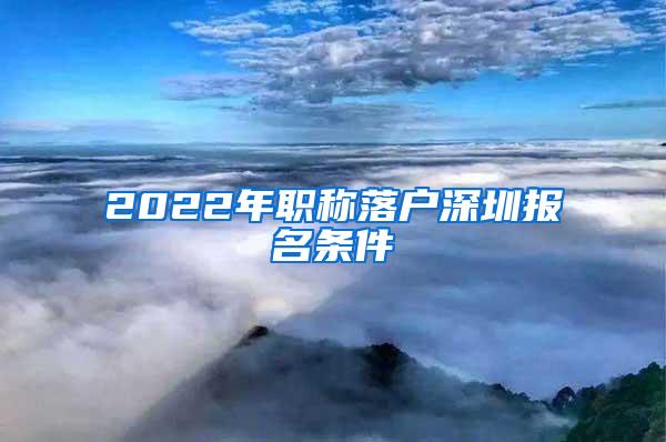 2022年职称落户深圳报名条件