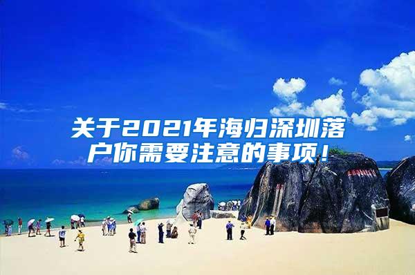 关于2021年海归深圳落户你需要注意的事项！