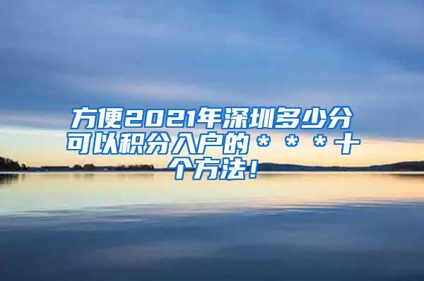 方便2021年深圳多少分可以积分入户的＊＊＊十个方法！