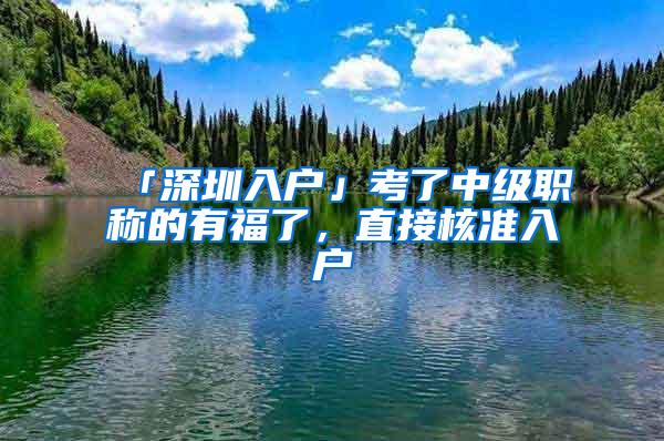 「深圳入户」考了中级职称的有福了，直接核准入户