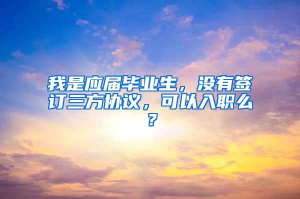 我是应届毕业生，没有签订三方协议，可以入职么？