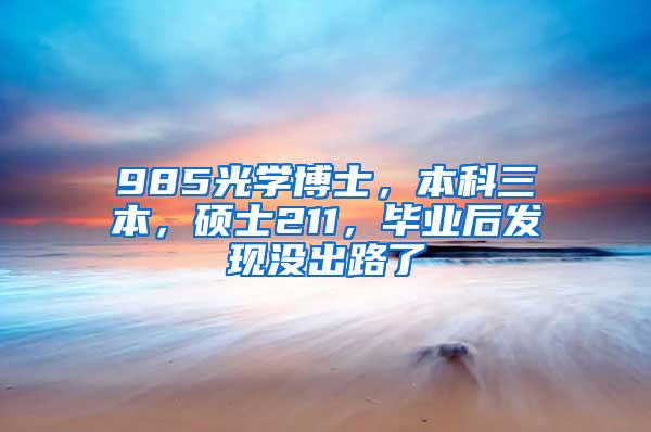 985光学博士，本科三本，硕士211，毕业后发现没出路了