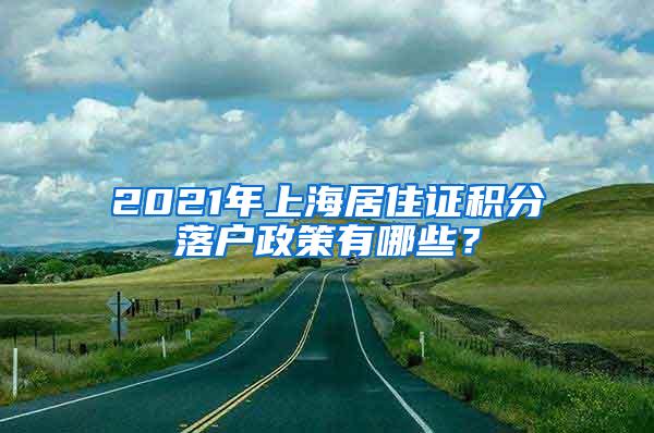 2021年上海居住证积分落户政策有哪些？