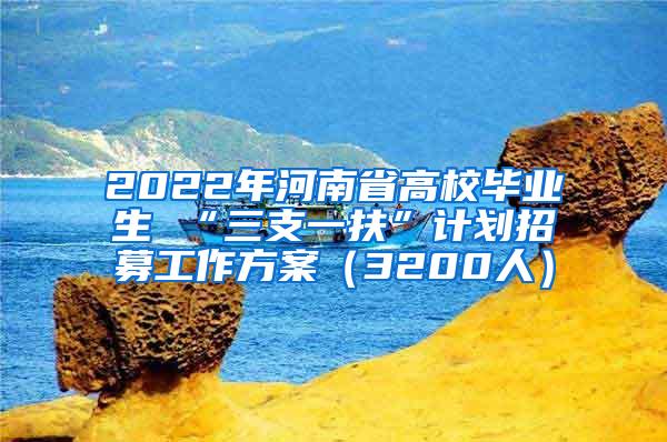 2022年河南省高校毕业生 “三支一扶”计划招募工作方案（3200人）