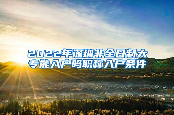 2022年深圳非全日制大专能入户吗职称入户条件