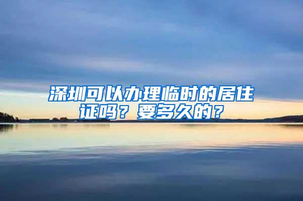 深圳可以办理临时的居住证吗？要多久的？