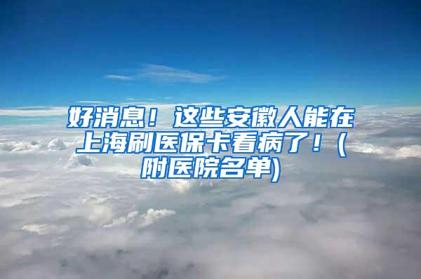 好消息！这些安徽人能在上海刷医保卡看病了！(附医院名单)