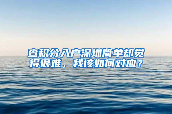 查积分入户深圳简单却觉得很难，我该如何对应？