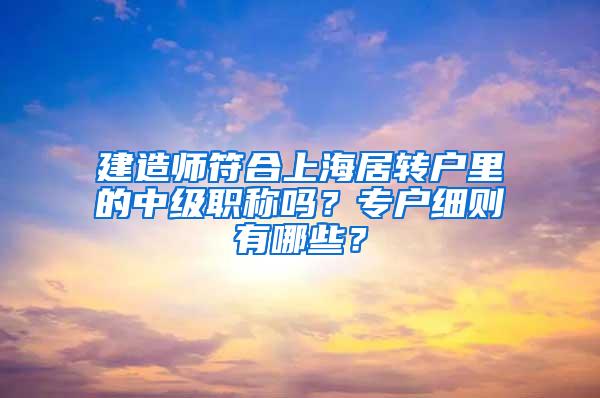 建造师符合上海居转户里的中级职称吗？专户细则有哪些？