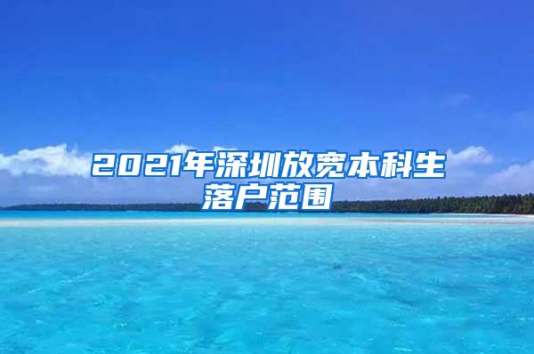 2021年深圳放宽本科生落户范围