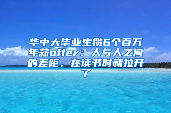 华中大毕业生揽6个百万年薪offer：人与人之间的差距，在读书时就拉开了