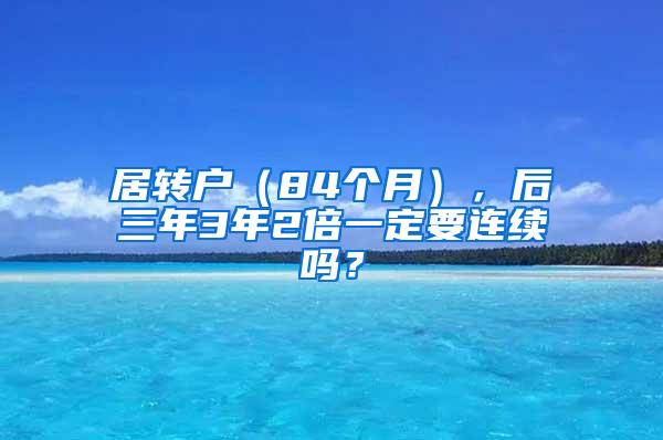 居转户（84个月），后三年3年2倍一定要连续吗？