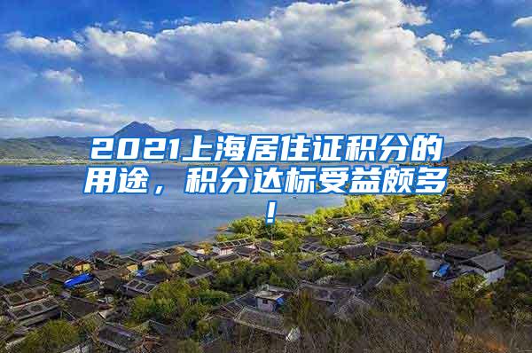 2021上海居住证积分的用途，积分达标受益颇多！