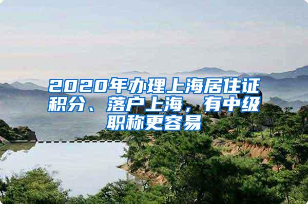 2020年办理上海居住证积分、落户上海，有中级职称更容易