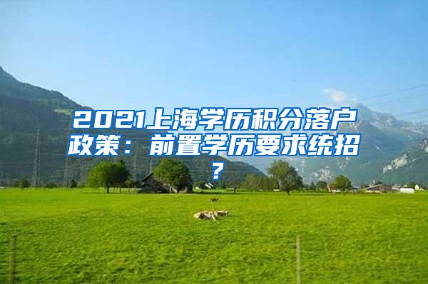 2021上海学历积分落户政策：前置学历要求统招？