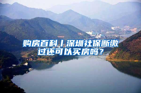 购房百科丨深圳社保断缴过还可以买房吗？