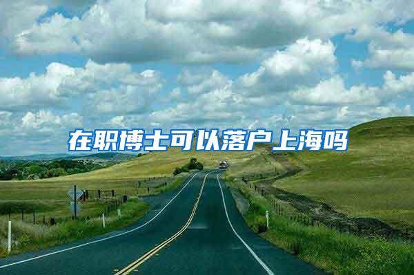在职博士可以落户上海吗