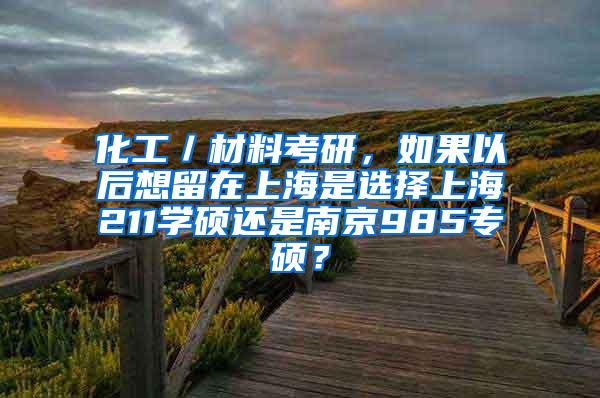 化工／材料考研，如果以后想留在上海是选择上海211学硕还是南京985专硕？