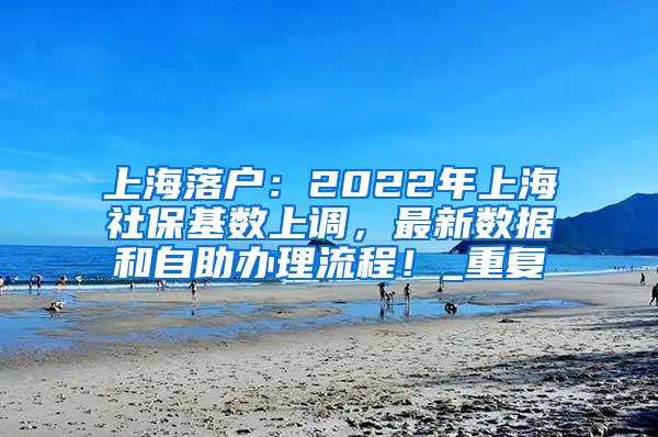 上海落户：2022年上海社保基数上调，最新数据和自助办理流程！_重复