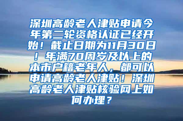 深圳高龄老人津贴申请今年第二轮资格认证已经开始！截止日期为11月30日！年满70周岁及以上的本市户籍老年人，都可以申请高龄老人津贴！深圳高龄老人津贴核验网上如何办理？