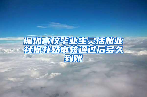 深圳高校毕业生灵活就业社保补贴审核通过后多久到账