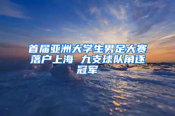 首届亚洲大学生男足大赛落户上海 九支球队角逐冠军