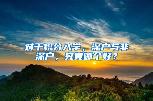 对于积分入学，深户与非深户，究竟哪个好？