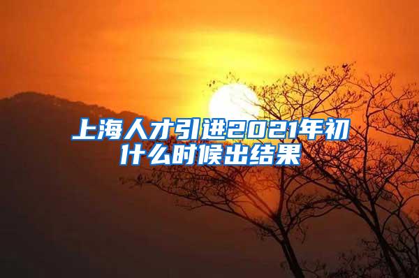 上海人才引进2021年初什么时候出结果