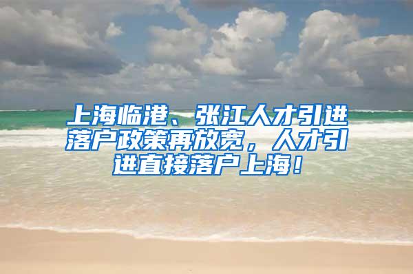 上海临港、张江人才引进落户政策再放宽，人才引进直接落户上海！