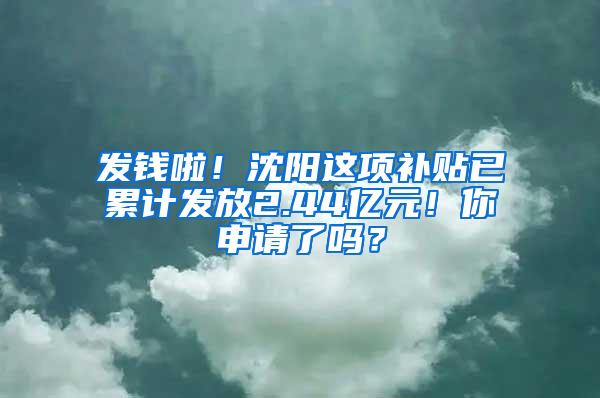 发钱啦！沈阳这项补贴已累计发放2.44亿元！你申请了吗？