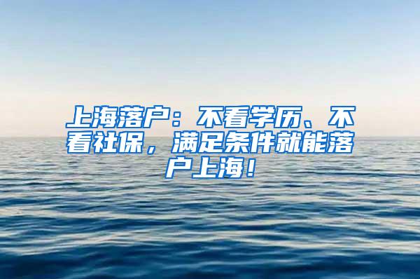 上海落户：不看学历、不看社保，满足条件就能落户上海！