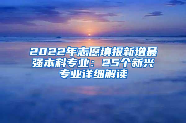 2022年志愿填报新增最强本科专业：25个新兴专业详细解读