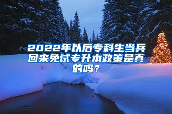 2022年以后专科生当兵回来免试专升本政策是真的吗？