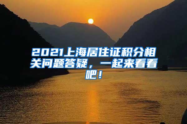 2021上海居住证积分相关问题答疑，一起来看看吧！