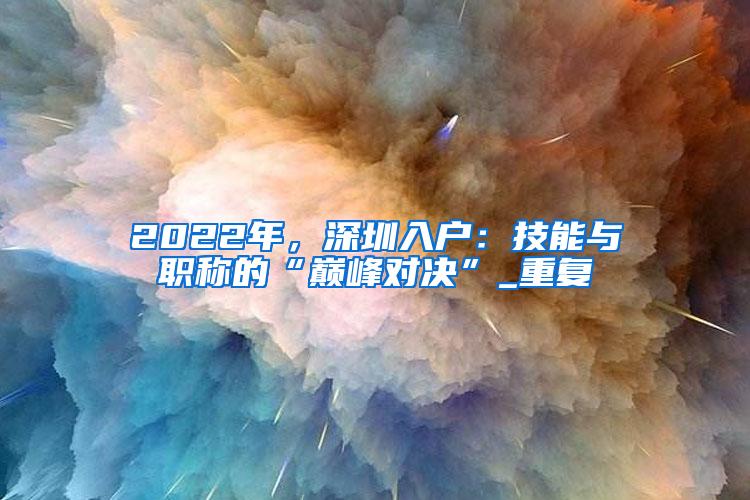 2022年，深圳入户：技能与职称的“巅峰对决”_重复