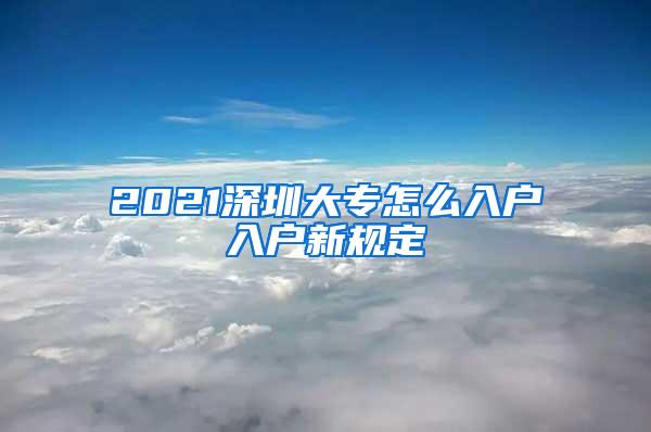 2021深圳大专怎么入户入户新规定