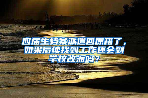 应届生档案派遣回原籍了，如果后续找到工作还会到学校改派吗？