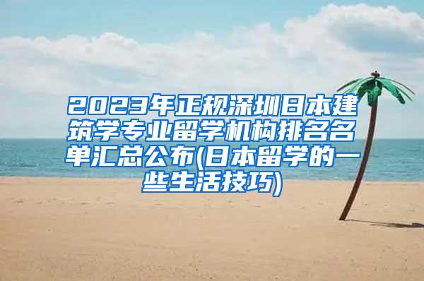 2023年正规深圳日本建筑学专业留学机构排名名单汇总公布(日本留学的一些生活技巧)