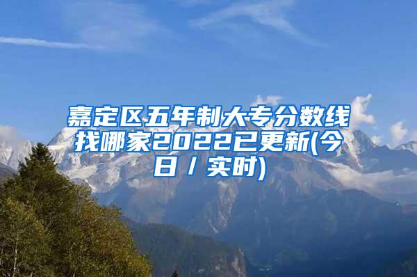 嘉定区五年制大专分数线找哪家2022已更新(今日／实时)