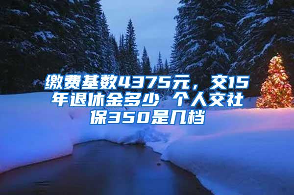 缴费基数4375元，交15年退休金多少 个人交社保350是几档