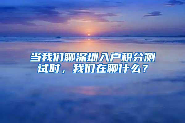 当我们聊深圳入户积分测试时，我们在聊什么？